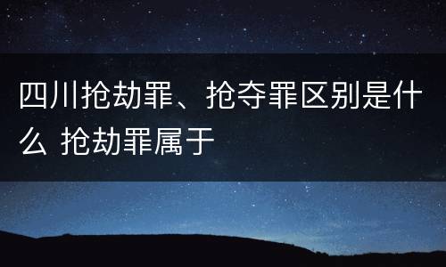 四川抢劫罪、抢夺罪区别是什么 抢劫罪属于