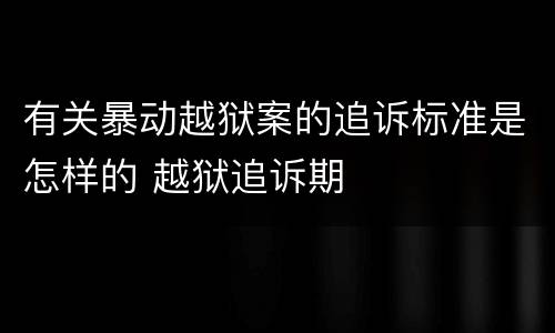 有关暴动越狱案的追诉标准是怎样的 越狱追诉期