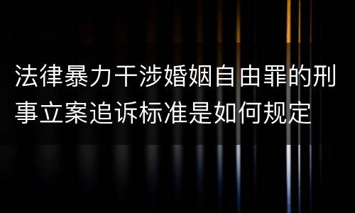 法律暴力干涉婚姻自由罪的刑事立案追诉标准是如何规定