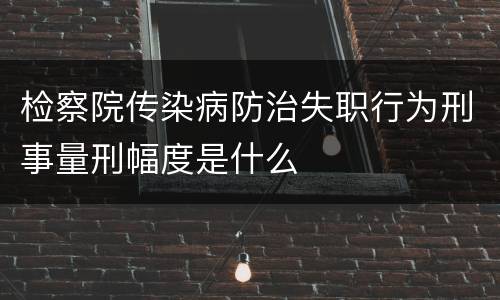 检察院传染病防治失职行为刑事量刑幅度是什么