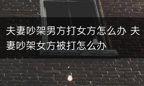 夫妻吵架男方打女方怎么办 夫妻吵架女方被打怎么办