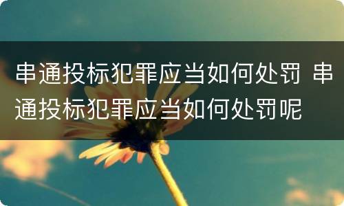 串通投标犯罪应当如何处罚 串通投标犯罪应当如何处罚呢