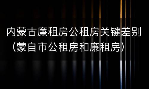 内蒙古廉租房公租房关键差别（蒙自市公租房和廉租房）