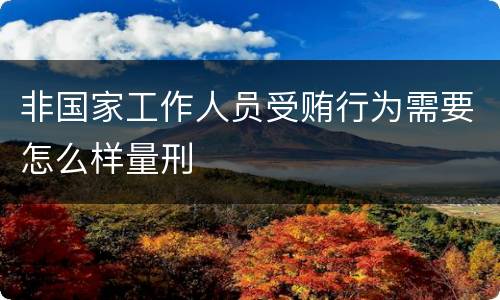 非国家工作人员受贿行为需要怎么样量刑