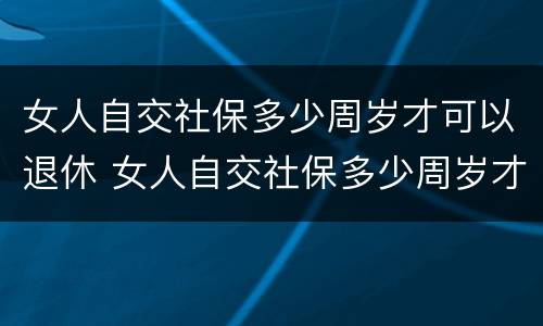 女人自交社保多少周岁才可以退休 女人自交社保多少周岁才可以退休呢