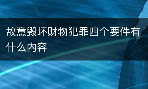 故意毁坏财物犯罪四个要件有什么内容
