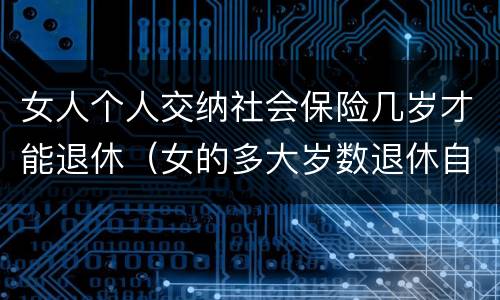 女人个人交纳社会保险几岁才能退休（女的多大岁数退休自己交的社保）