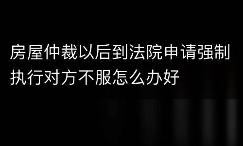 房屋仲裁以后到法院申请强制执行对方不服怎么办好