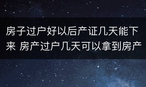 房子过户好以后产证几天能下来 房产过户几天可以拿到房产证