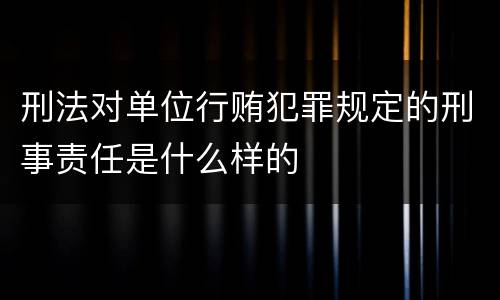 刑法对单位行贿犯罪规定的刑事责任是什么样的