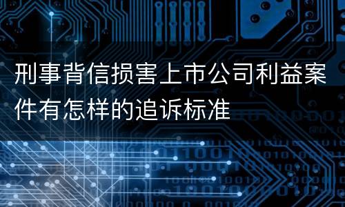刑事背信损害上市公司利益案件有怎样的追诉标准