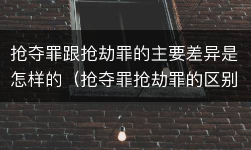 抢夺罪跟抢劫罪的主要差异是怎样的（抢夺罪抢劫罪的区别）