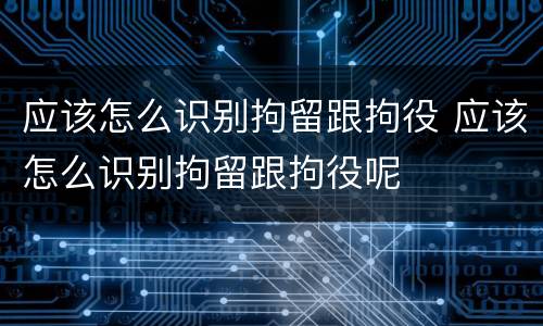 应该怎么识别拘留跟拘役 应该怎么识别拘留跟拘役呢