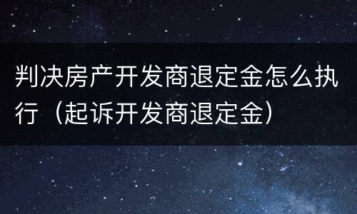 判决房产开发商退定金怎么执行（起诉开发商退定金）