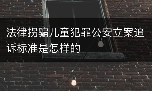 法律拐骗儿童犯罪公安立案追诉标准是怎样的