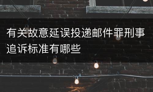 有关故意延误投递邮件罪刑事追诉标准有哪些