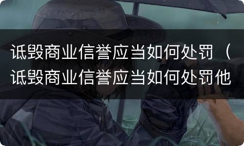 诋毁商业信誉应当如何处罚（诋毁商业信誉应当如何处罚他）