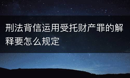 刑法背信运用受托财产罪的解释要怎么规定