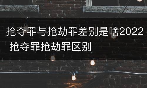 抢夺罪与抢劫罪差别是啥2022 抢夺罪抢劫罪区别