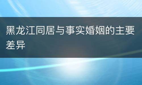 黑龙江同居与事实婚姻的主要差异