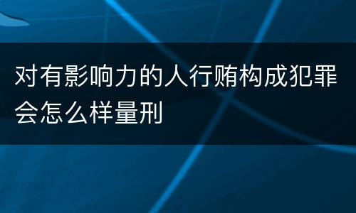 对有影响力的人行贿构成犯罪会怎么样量刑