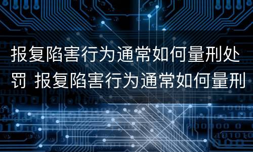 报复陷害行为通常如何量刑处罚 报复陷害行为通常如何量刑处罚的
