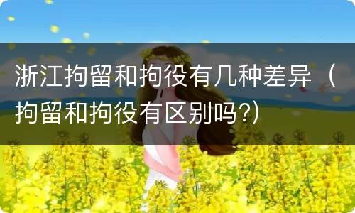 浙江拘留和拘役有几种差异（拘留和拘役有区别吗?）