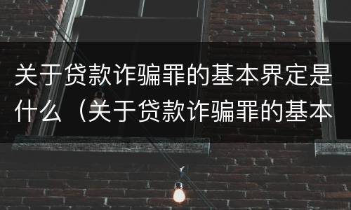 关于贷款诈骗罪的基本界定是什么（关于贷款诈骗罪的基本界定是什么呢）