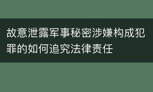 故意泄露军事秘密涉嫌构成犯罪的如何追究法律责任