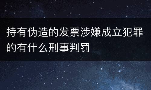 持有伪造的发票涉嫌成立犯罪的有什么刑事判罚