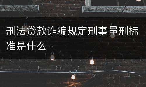 刑法贷款诈骗规定刑事量刑标准是什么