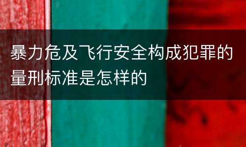 暴力危及飞行安全构成犯罪的量刑标准是怎样的