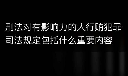 刑法对有影响力的人行贿犯罪司法规定包括什么重要内容