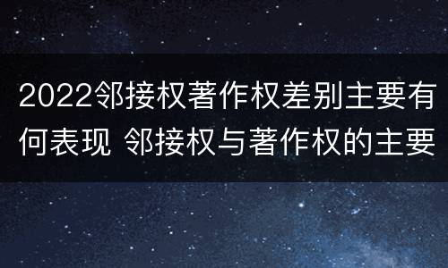 2022邻接权著作权差别主要有何表现 邻接权与著作权的主要区别