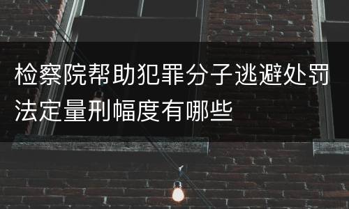 检察院帮助犯罪分子逃避处罚法定量刑幅度有哪些