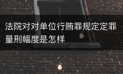 法院对对单位行贿罪规定定罪量刑幅度是怎样