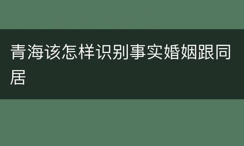 青海该怎样识别事实婚姻跟同居