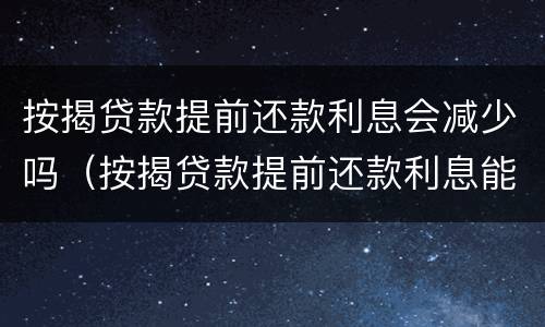 按揭贷款提前还款利息会减少吗（按揭贷款提前还款利息能减少吗?）