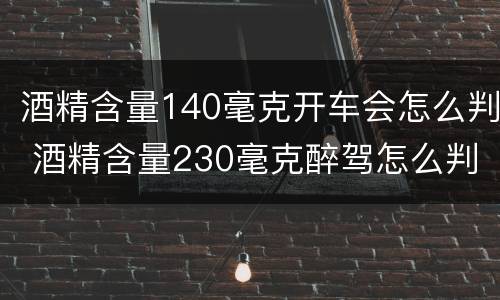 酒精含量140毫克开车会怎么判 酒精含量230毫克醉驾怎么判