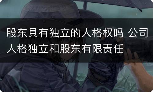 股东具有独立的人格权吗 公司人格独立和股东有限责任