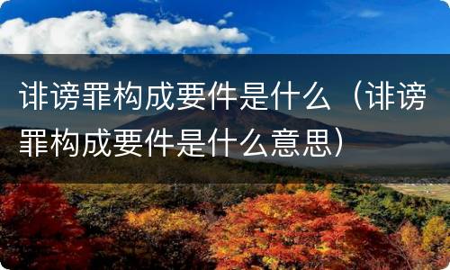 诽谤罪构成要件是什么（诽谤罪构成要件是什么意思）