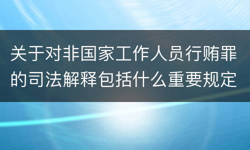 关于对非国家工作人员行贿罪的司法解释包括什么重要规定