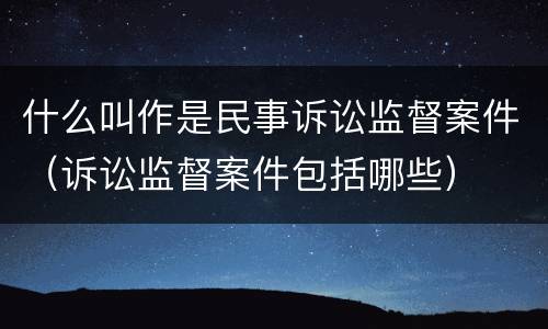 什么叫作是民事诉讼监督案件（诉讼监督案件包括哪些）