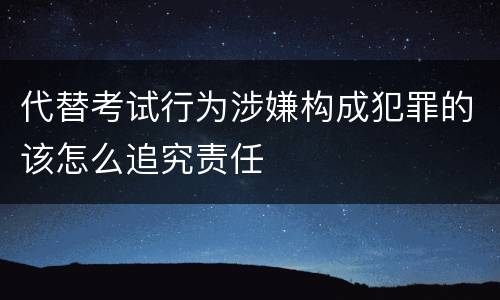 代替考试行为涉嫌构成犯罪的该怎么追究责任