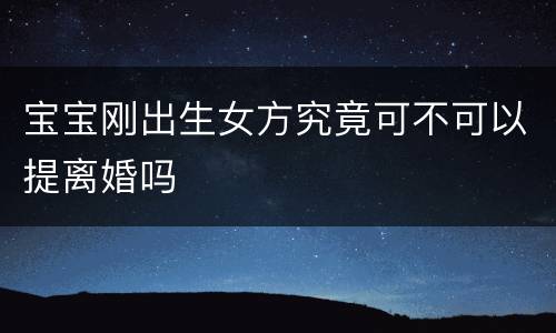 宝宝刚出生女方究竟可不可以提离婚吗