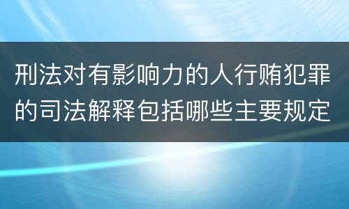 刑法对有影响力的人行贿犯罪的司法解释包括哪些主要规定