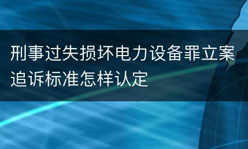 刑事过失损坏电力设备罪立案追诉标准怎样认定