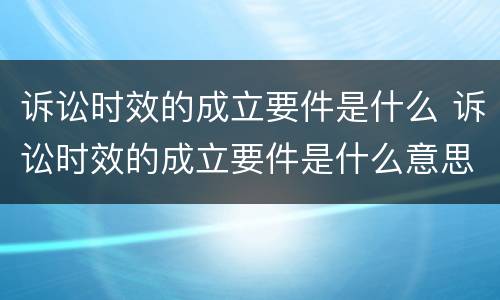 诉讼时效的成立要件是什么 诉讼时效的成立要件是什么意思