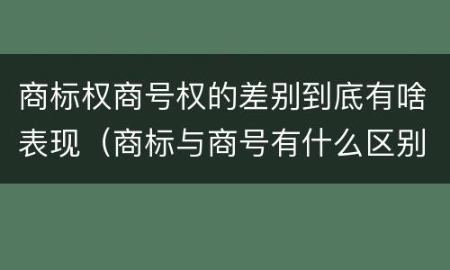 商标权商号权的差别到底有啥表现（商标与商号有什么区别）