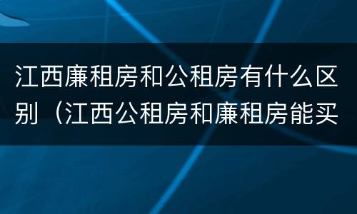 江西廉租房和公租房有什么区别（江西公租房和廉租房能买吗）